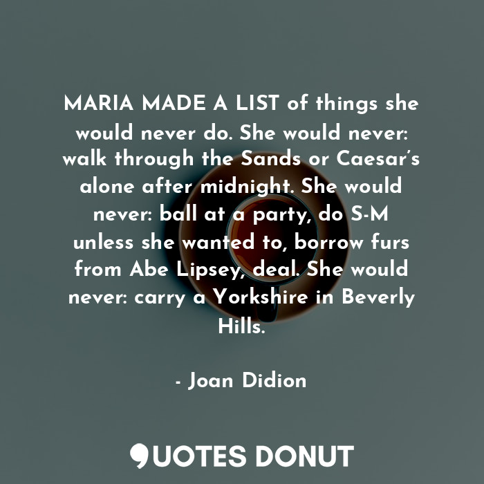 MARIA MADE A LIST of things she would never do. She would never: walk through the Sands or Caesar’s alone after midnight. She would never: ball at a party, do S-M unless she wanted to, borrow furs from Abe Lipsey, deal. She would never: carry a Yorkshire in Beverly Hills.