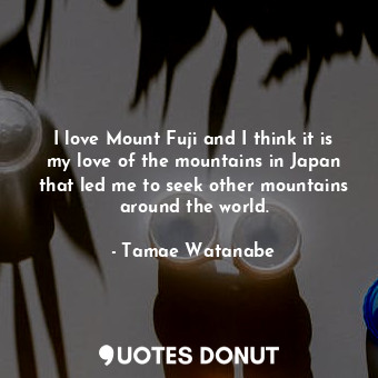  I love Mount Fuji and I think it is my love of the mountains in Japan that led m... - Tamae Watanabe - Quotes Donut