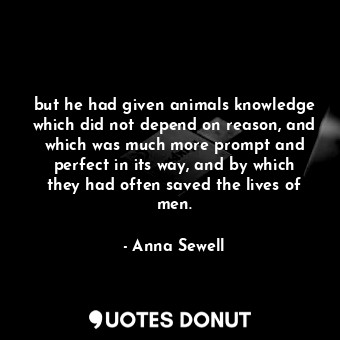 but he had given animals knowledge which did not depend on reason, and which was much more prompt and perfect in its way, and by which they had often saved the lives of men.