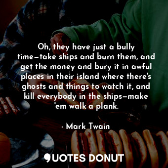 Oh, they have just a bully time—take ships and burn them, and get the money and bury it in awful places in their island where there's ghosts and things to watch it, and kill everybody in the ships—make 'em walk a plank.