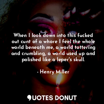  When I look down into this fucked out cunt of a whore I feel the whole world ben... - Henry Miller - Quotes Donut