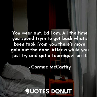 You wear out, Ed Tom. All the time you spend tryin to get back what’s been took from you there’s more goin out the door. After a while you just try and get a tourniquet on it.