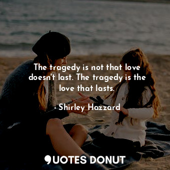 The tragedy is not that love doesn&#39;t last. The tragedy is the love that lasts.