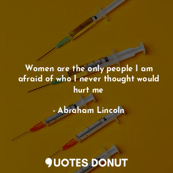  Women are the only people I am afraid of who I never thought would hurt me... - Abraham Lincoln - Quotes Donut