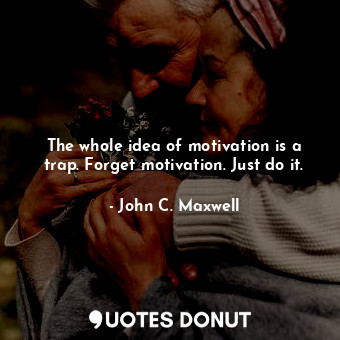  The whole idea of motivation is a trap. Forget motivation. Just do it.... - John C. Maxwell - Quotes Donut