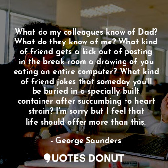  What do my colleagues know of Dad? What do they know of me? What kind of friend ... - George Saunders - Quotes Donut