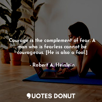 Courage is the complement of fear. A man who is fearless cannot be courageous. [He is also a fool.]