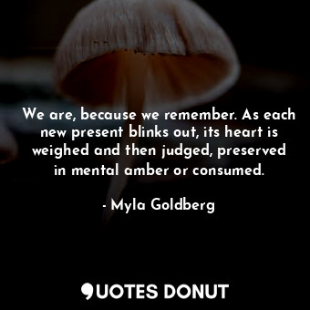  We are, because we remember. As each new present blinks out, its heart is weighe... - Myla Goldberg - Quotes Donut