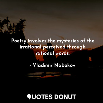 Poetry involves the mysteries of the irrational perceived through rational words.