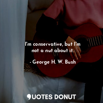 I&#39;m conservative, but I&#39;m not a nut about it.