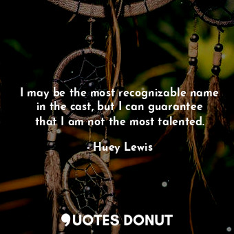  I may be the most recognizable name in the cast, but I can guarantee that I am n... - Huey Lewis - Quotes Donut