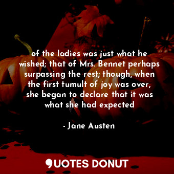 of the ladies was just what he wished; that of Mrs. Bennet perhaps surpassing the rest; though, when the first tumult of joy was over, she began to declare that it was what she had expected