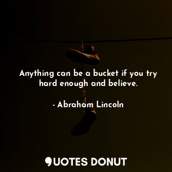  Anything can be a bucket if you try hard enough and believe.... - Abraham Lincoln - Quotes Donut