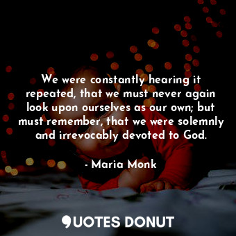 We were constantly hearing it repeated, that we must never again look upon ourselves as our own; but must remember, that we were solemnly and irrevocably devoted to God.