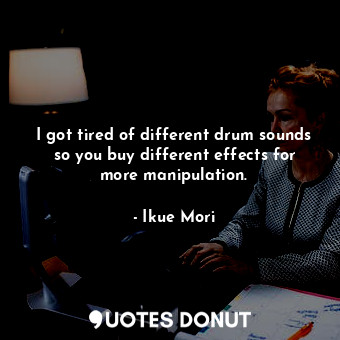  I got tired of different drum sounds so you buy different effects for more manip... - Ikue Mori - Quotes Donut