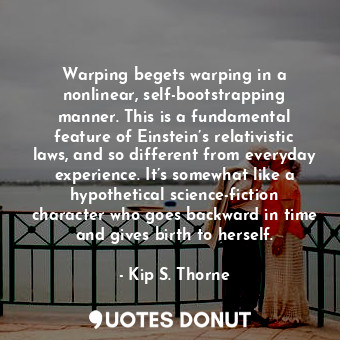  Warping begets warping in a nonlinear, self-bootstrapping manner. This is a fund... - Kip S. Thorne - Quotes Donut
