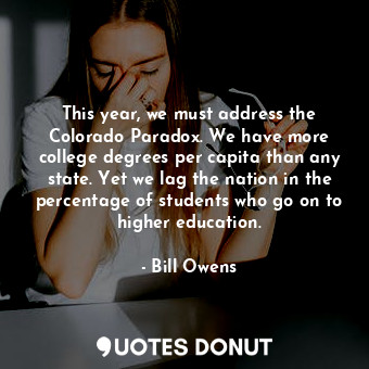  This year, we must address the Colorado Paradox. We have more college degrees pe... - Bill Owens - Quotes Donut