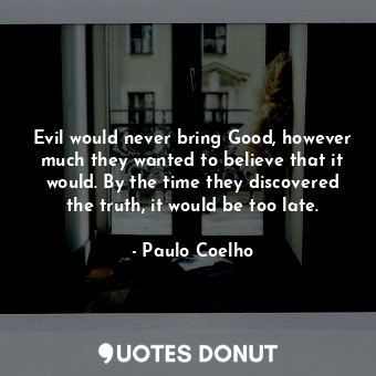 Evil would never bring Good, however much they wanted to believe that it would. By the time they discovered the truth, it would be too late.