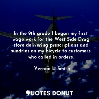 In the 9th grade I began my first wage work for the West Side Drug store delivering prescriptions and sundries on my bicycle to customers who called in orders.