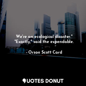  We're an ecological disaster." "Exactly," said the expendable.... - Orson Scott Card - Quotes Donut