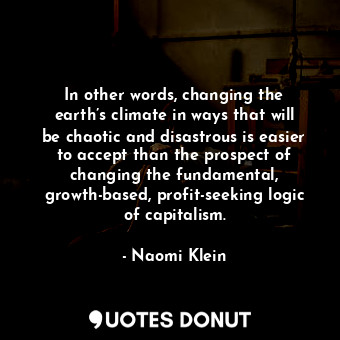 In other words, changing the earth’s climate in ways that will be chaotic and disastrous is easier to accept than the prospect of changing the fundamental, growth-based, profit-seeking logic of capitalism.