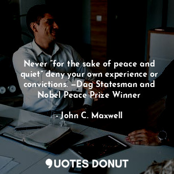 Never “for the sake of peace and quiet” deny your own experience or convictions. —Dag Statesman and Nobel Peace Prize Winner