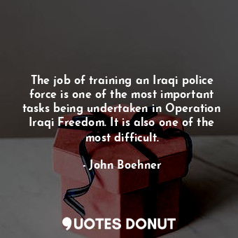  The job of training an Iraqi police force is one of the most important tasks bei... - John Boehner - Quotes Donut