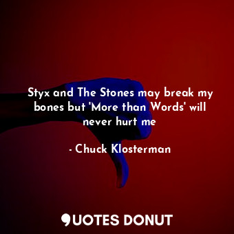  Styx and The Stones may break my bones but 'More than Words' will never hurt me... - Chuck Klosterman - Quotes Donut