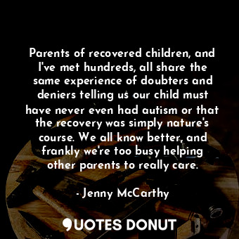 Parents of recovered children, and I&#39;ve met hundreds, all share the same experience of doubters and deniers telling us our child must have never even had autism or that the recovery was simply nature&#39;s course. We all know better, and frankly we&#39;re too busy helping other parents to really care.