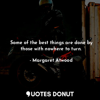  Some of the best things are done by those with nowhere to turn.... - Margaret Atwood - Quotes Donut