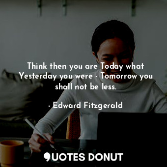  Think then you are Today what Yesterday you were - Tomorrow you shall not be les... - Edward Fitzgerald - Quotes Donut