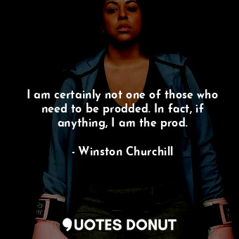  I am certainly not one of those who need to be prodded. In fact, if anything, I ... - Winston Churchill - Quotes Donut