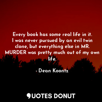  Every book has some real life in it. I was never pursued by an evil twin clone, ... - Dean Koontz - Quotes Donut