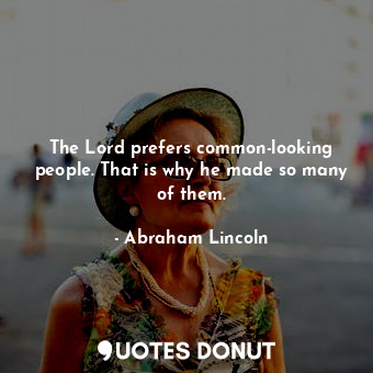 The Lord prefers common-looking people. That is why he made so many of them.