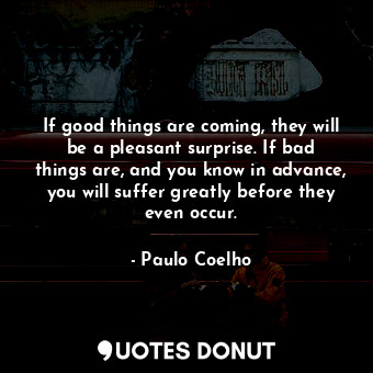 If good things are coming, they will be a pleasant surprise. If bad things are, and you know in advance, you will suffer greatly before they even occur.