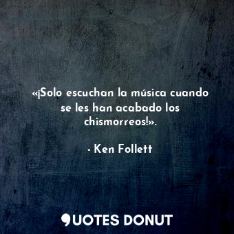  «¡Solo escuchan la música cuando se les han acabado los chismorreos!».... - Ken Follett - Quotes Donut