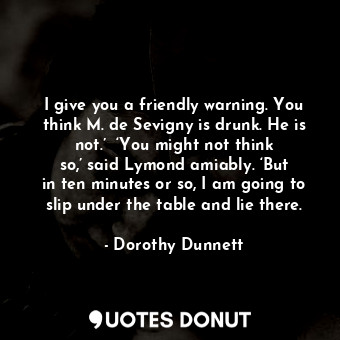  I give you a friendly warning. You think M. de Sevigny is drunk. He is not.’  ‘Y... - Dorothy Dunnett - Quotes Donut