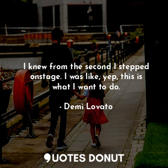  I knew from the second I stepped onstage. I was like, yep, this is what I want t... - Demi Lovato - Quotes Donut