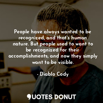 People have always wanted to be recognized, and that&#39;s human nature. But people used to want to be recognized for their accomplishments, and now they simply want to be visible.