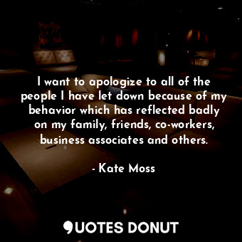 I want to apologize to all of the people I have let down because of my behavior which has reflected badly on my family, friends, co-workers, business associates and others.