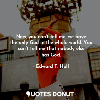 Now, you can&#39;t tell me, we have the only God in the whole world. You can&#39... - Edward T. Hall - Quotes Donut