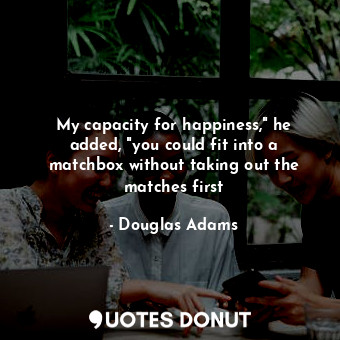 My capacity for happiness," he added, "you could fit into a matchbox without taking out the matches first