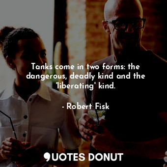Tanks come in two forms: the dangerous, deadly kind and the &#39;liberating&#39; kind.