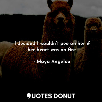  I decided I wouldn't pee on her if her heart was on fire.... - Maya Angelou - Quotes Donut