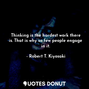 Thinking is the hardest work there is. That is why so few people engage in it.