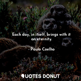  Each day, in itself, brings with it an eternity.... - Paulo Coelho - Quotes Donut