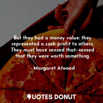  But they had a money value: they represented a cash profit to others. They must ... - Margaret Atwood - Quotes Donut