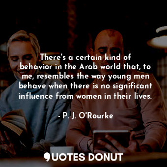  There&#39;s a certain kind of behavior in the Arab world that, to me, resembles ... - P. J. O&#39;Rourke - Quotes Donut