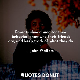  Parents should monitor their behavior, know who their friends are, and keep trac... - John Walters - Quotes Donut