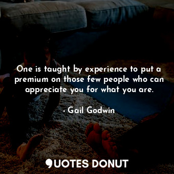 One is taught by experience to put a premium on those few people who can appreciate you for what you are.